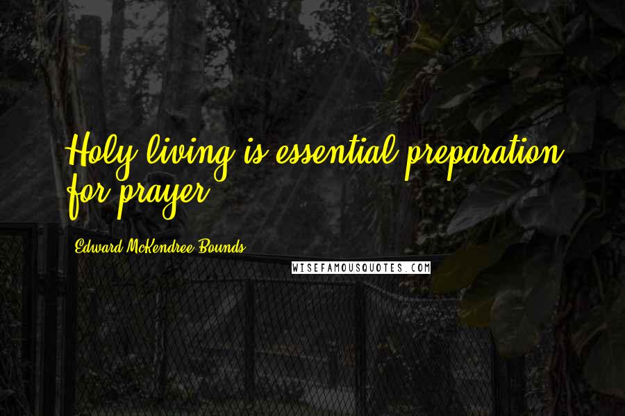 Edward McKendree Bounds Quotes: Holy living is essential preparation for prayer.