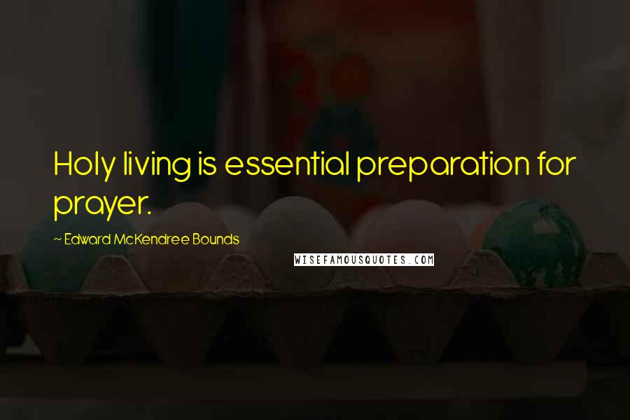 Edward McKendree Bounds Quotes: Holy living is essential preparation for prayer.