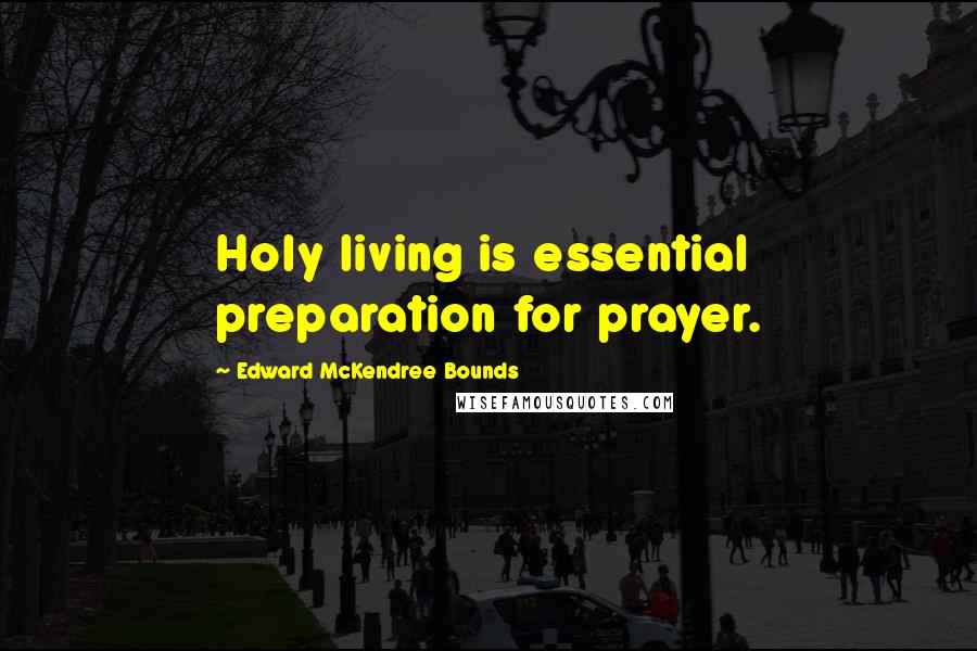 Edward McKendree Bounds Quotes: Holy living is essential preparation for prayer.