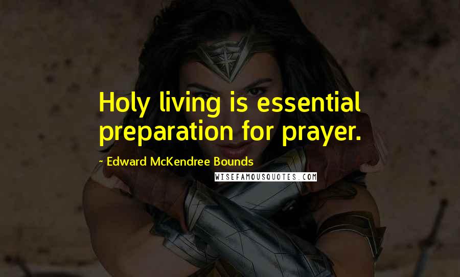 Edward McKendree Bounds Quotes: Holy living is essential preparation for prayer.