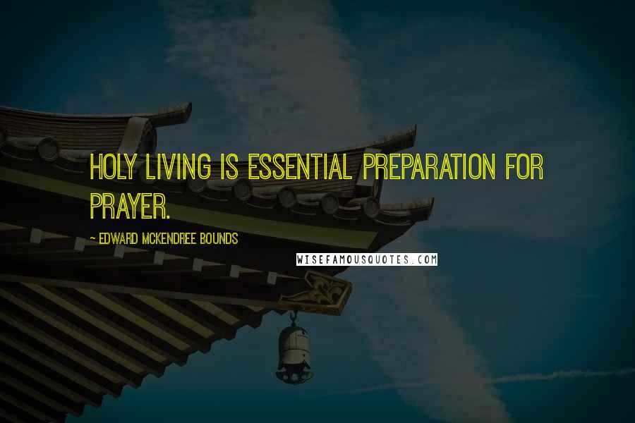 Edward McKendree Bounds Quotes: Holy living is essential preparation for prayer.