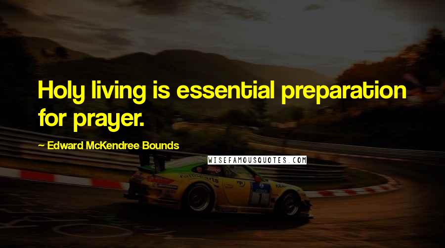 Edward McKendree Bounds Quotes: Holy living is essential preparation for prayer.