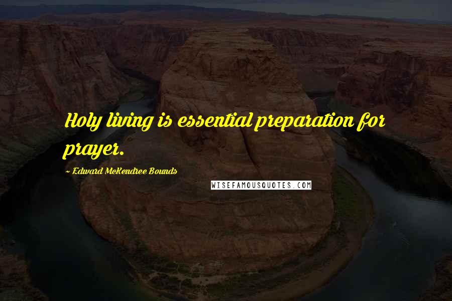 Edward McKendree Bounds Quotes: Holy living is essential preparation for prayer.