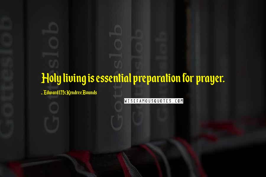 Edward McKendree Bounds Quotes: Holy living is essential preparation for prayer.