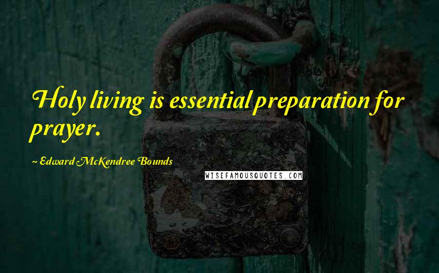 Edward McKendree Bounds Quotes: Holy living is essential preparation for prayer.
