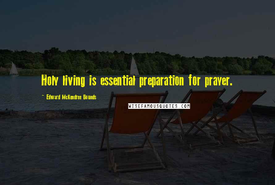 Edward McKendree Bounds Quotes: Holy living is essential preparation for prayer.