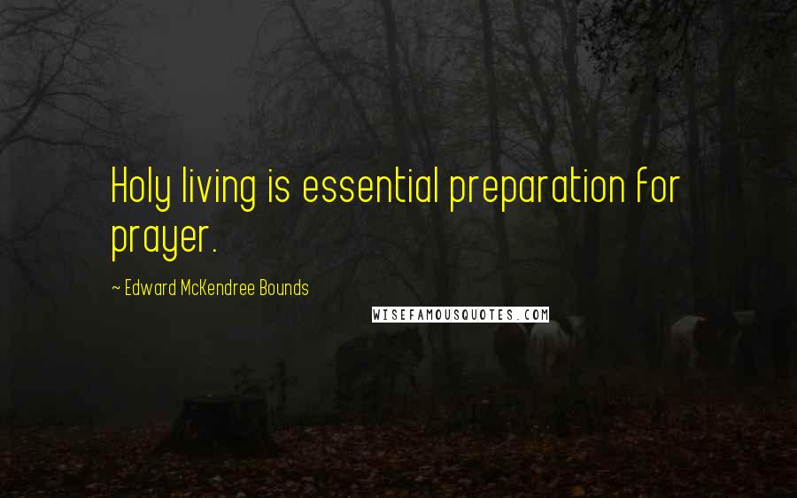 Edward McKendree Bounds Quotes: Holy living is essential preparation for prayer.