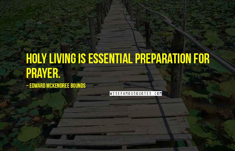 Edward McKendree Bounds Quotes: Holy living is essential preparation for prayer.