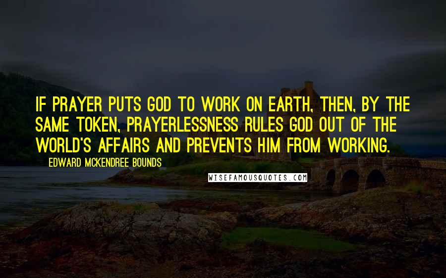 Edward McKendree Bounds Quotes: If prayer puts God to work on earth, then, by the same token, prayerlessness rules God out of the world's affairs and prevents Him from working.