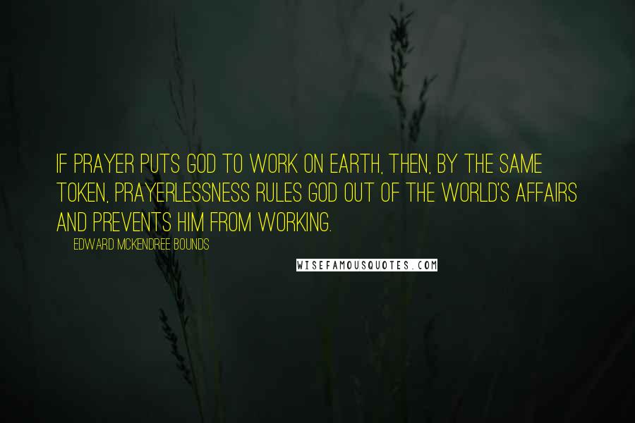 Edward McKendree Bounds Quotes: If prayer puts God to work on earth, then, by the same token, prayerlessness rules God out of the world's affairs and prevents Him from working.