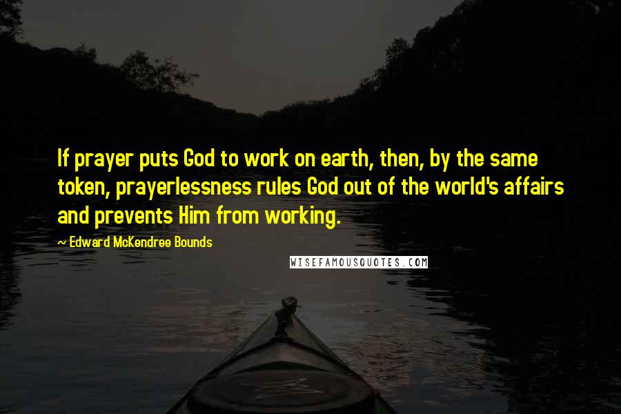 Edward McKendree Bounds Quotes: If prayer puts God to work on earth, then, by the same token, prayerlessness rules God out of the world's affairs and prevents Him from working.