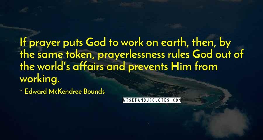 Edward McKendree Bounds Quotes: If prayer puts God to work on earth, then, by the same token, prayerlessness rules God out of the world's affairs and prevents Him from working.