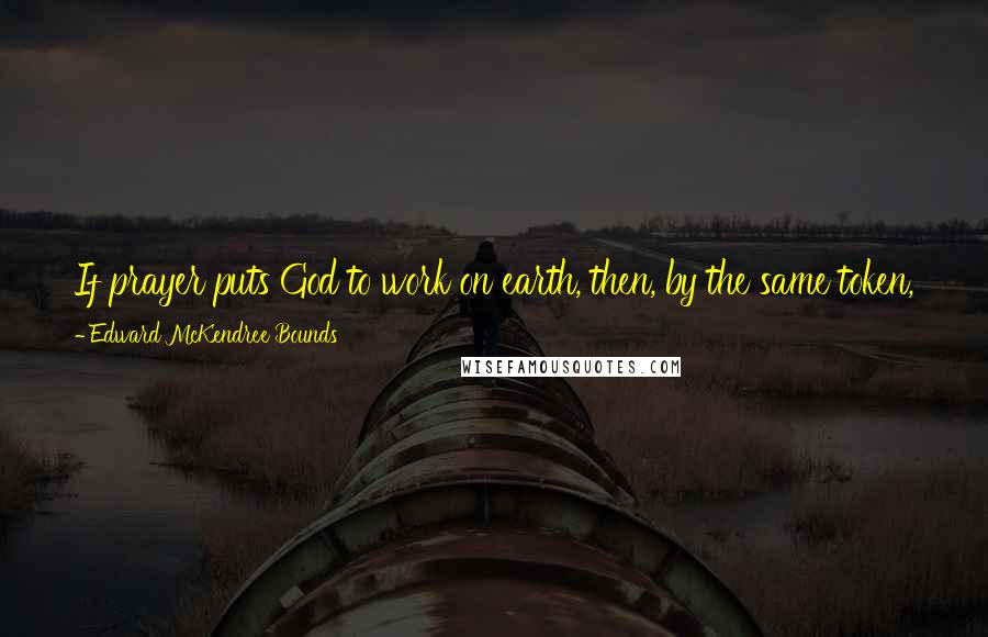 Edward McKendree Bounds Quotes: If prayer puts God to work on earth, then, by the same token, prayerlessness rules God out of the world's affairs and prevents Him from working.