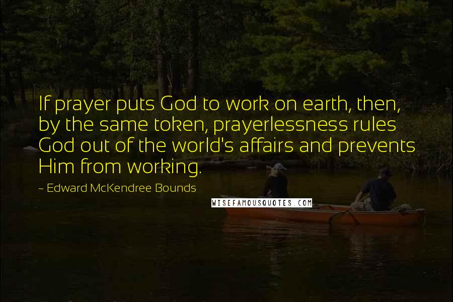 Edward McKendree Bounds Quotes: If prayer puts God to work on earth, then, by the same token, prayerlessness rules God out of the world's affairs and prevents Him from working.