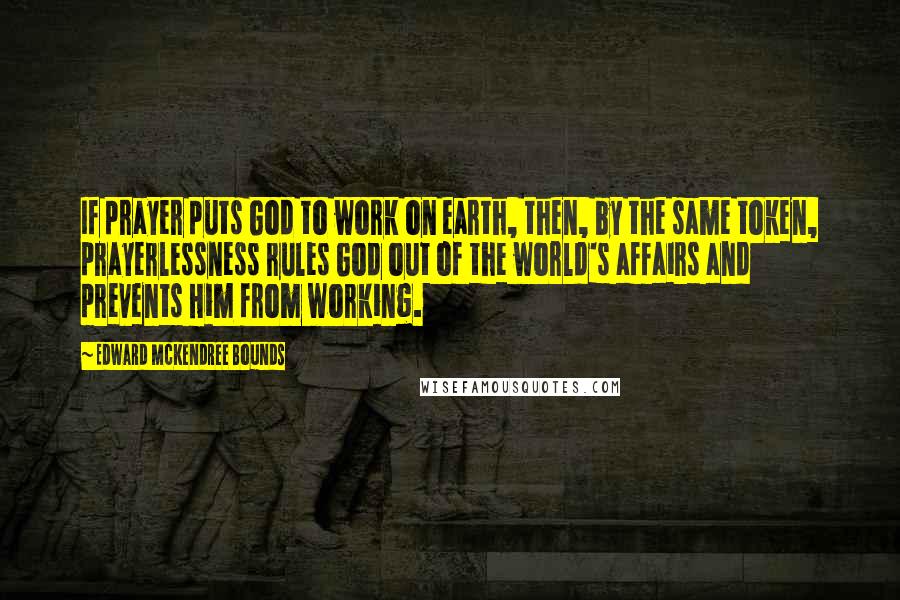 Edward McKendree Bounds Quotes: If prayer puts God to work on earth, then, by the same token, prayerlessness rules God out of the world's affairs and prevents Him from working.