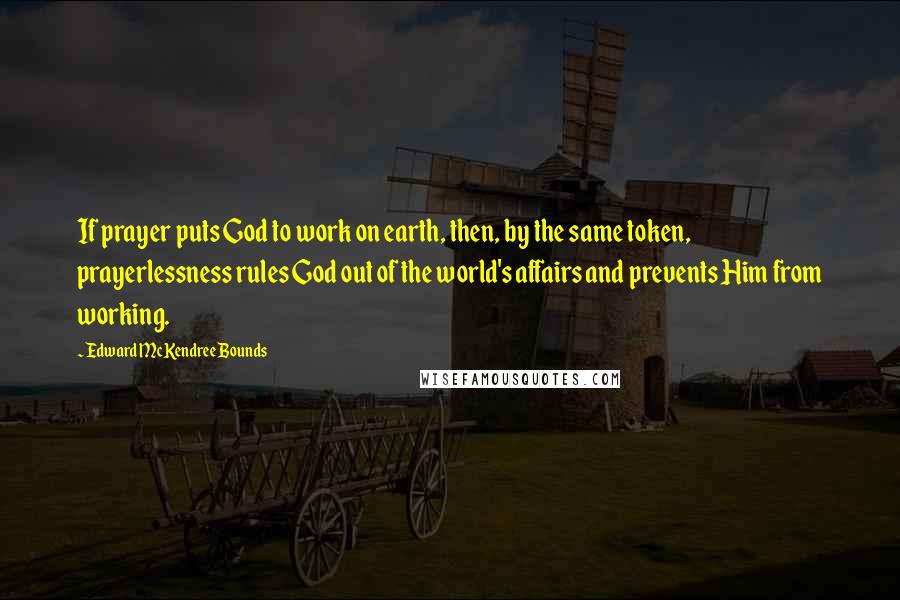 Edward McKendree Bounds Quotes: If prayer puts God to work on earth, then, by the same token, prayerlessness rules God out of the world's affairs and prevents Him from working.