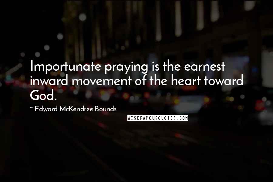 Edward McKendree Bounds Quotes: Importunate praying is the earnest inward movement of the heart toward God.