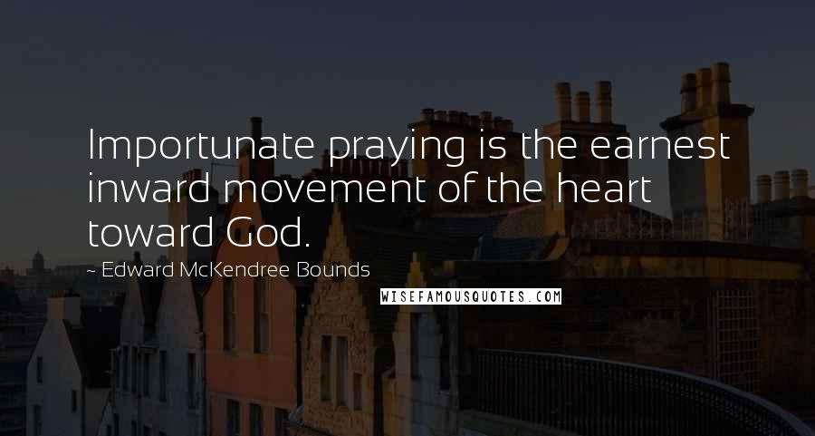 Edward McKendree Bounds Quotes: Importunate praying is the earnest inward movement of the heart toward God.