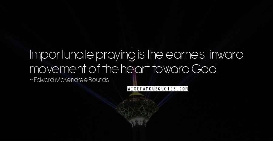 Edward McKendree Bounds Quotes: Importunate praying is the earnest inward movement of the heart toward God.