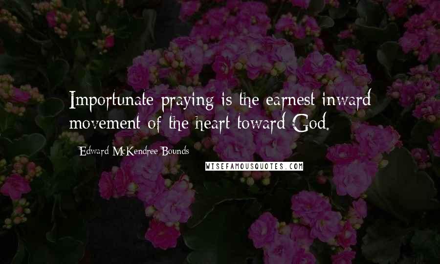 Edward McKendree Bounds Quotes: Importunate praying is the earnest inward movement of the heart toward God.