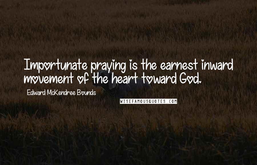 Edward McKendree Bounds Quotes: Importunate praying is the earnest inward movement of the heart toward God.