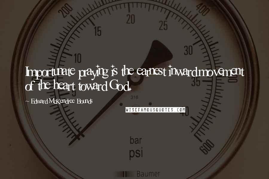 Edward McKendree Bounds Quotes: Importunate praying is the earnest inward movement of the heart toward God.