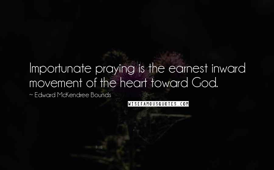 Edward McKendree Bounds Quotes: Importunate praying is the earnest inward movement of the heart toward God.