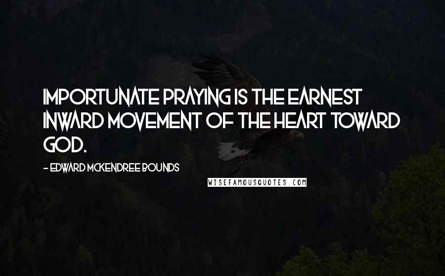 Edward McKendree Bounds Quotes: Importunate praying is the earnest inward movement of the heart toward God.