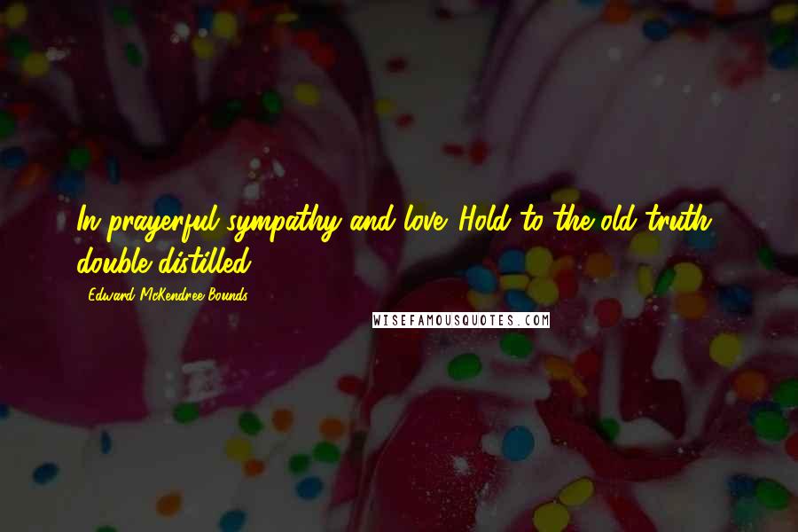 Edward McKendree Bounds Quotes: In prayerful sympathy and love. Hold to the old truth double distilled.
