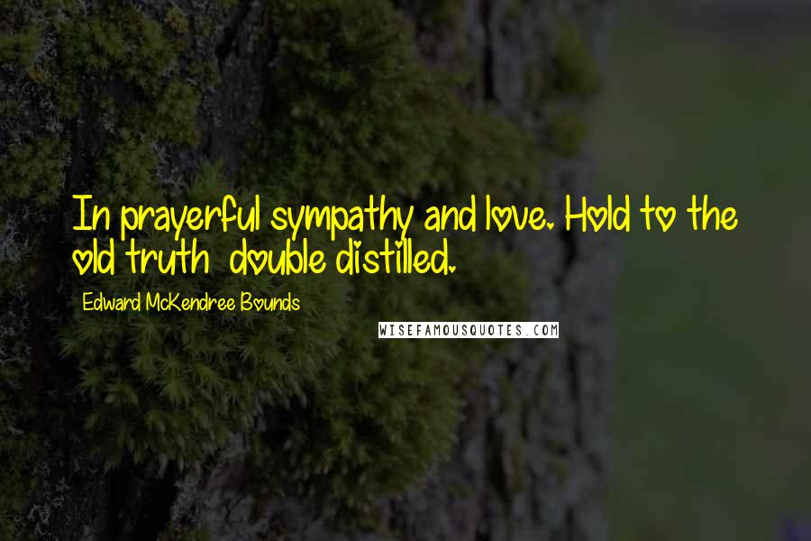 Edward McKendree Bounds Quotes: In prayerful sympathy and love. Hold to the old truth  double distilled.