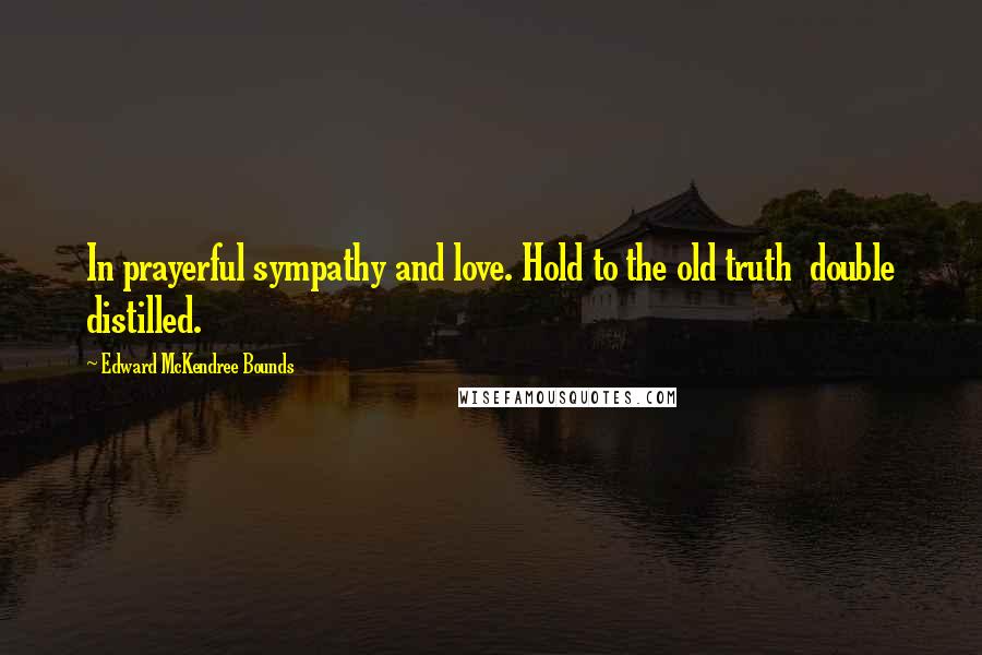Edward McKendree Bounds Quotes: In prayerful sympathy and love. Hold to the old truth double distilled.