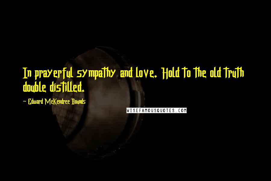 Edward McKendree Bounds Quotes: In prayerful sympathy and love. Hold to the old truth double distilled.