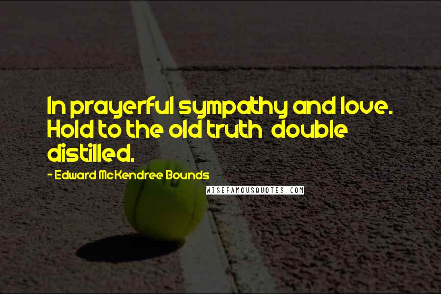 Edward McKendree Bounds Quotes: In prayerful sympathy and love. Hold to the old truth double distilled.