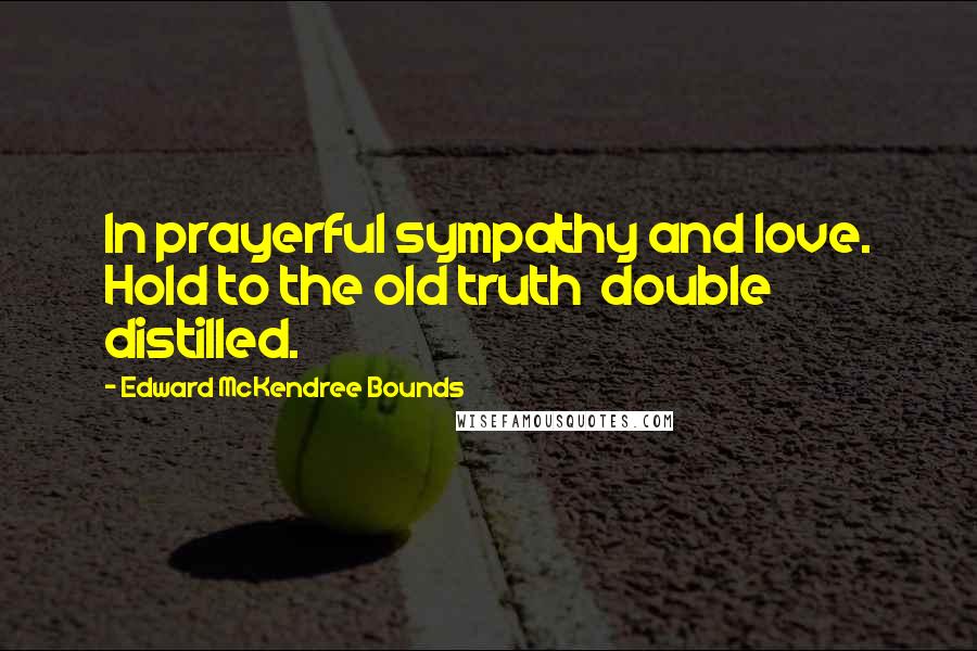 Edward McKendree Bounds Quotes: In prayerful sympathy and love. Hold to the old truth  double distilled.