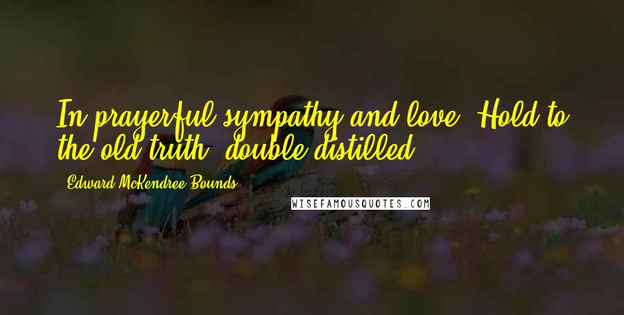 Edward McKendree Bounds Quotes: In prayerful sympathy and love. Hold to the old truth  double distilled.