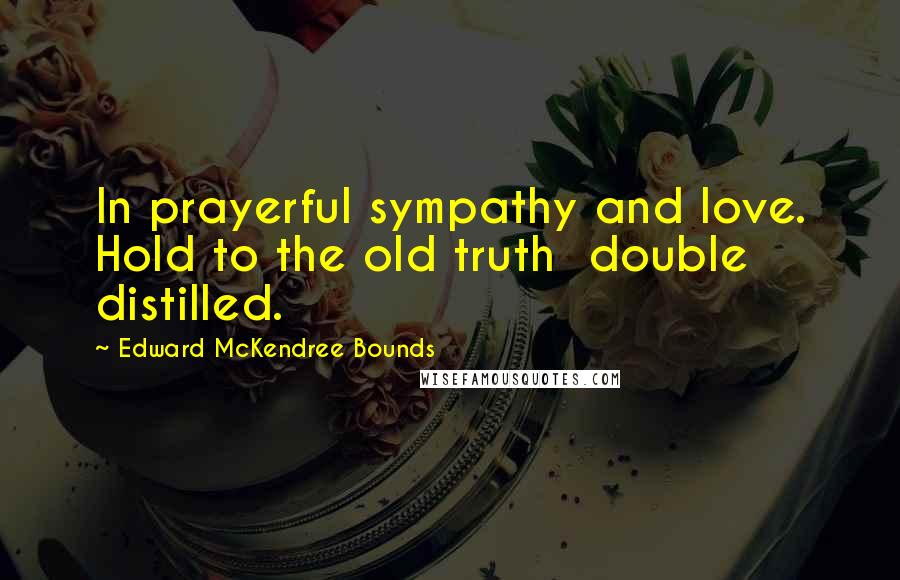 Edward McKendree Bounds Quotes: In prayerful sympathy and love. Hold to the old truth  double distilled.