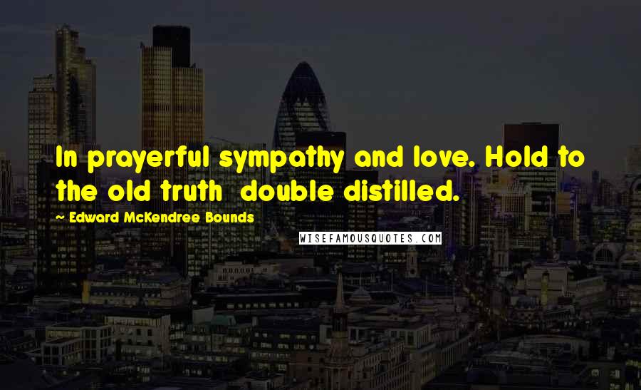 Edward McKendree Bounds Quotes: In prayerful sympathy and love. Hold to the old truth double distilled.