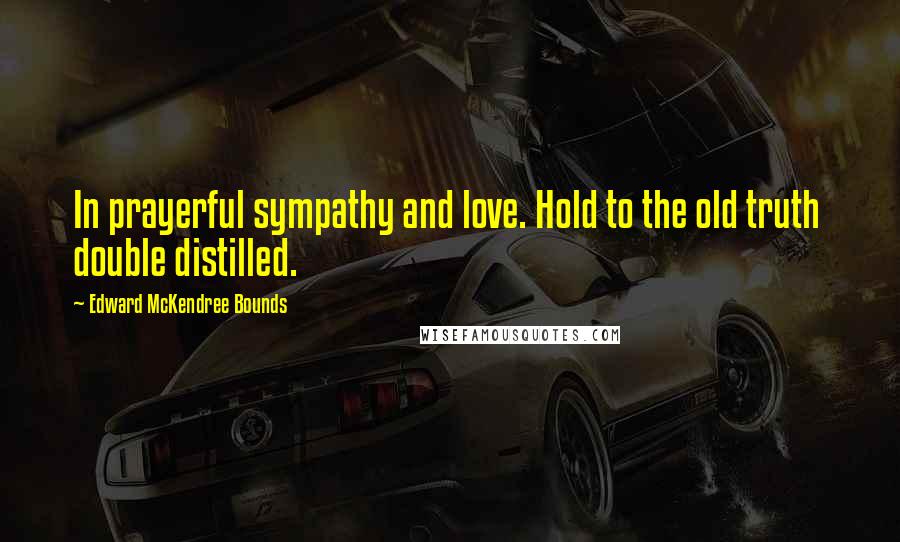 Edward McKendree Bounds Quotes: In prayerful sympathy and love. Hold to the old truth double distilled.