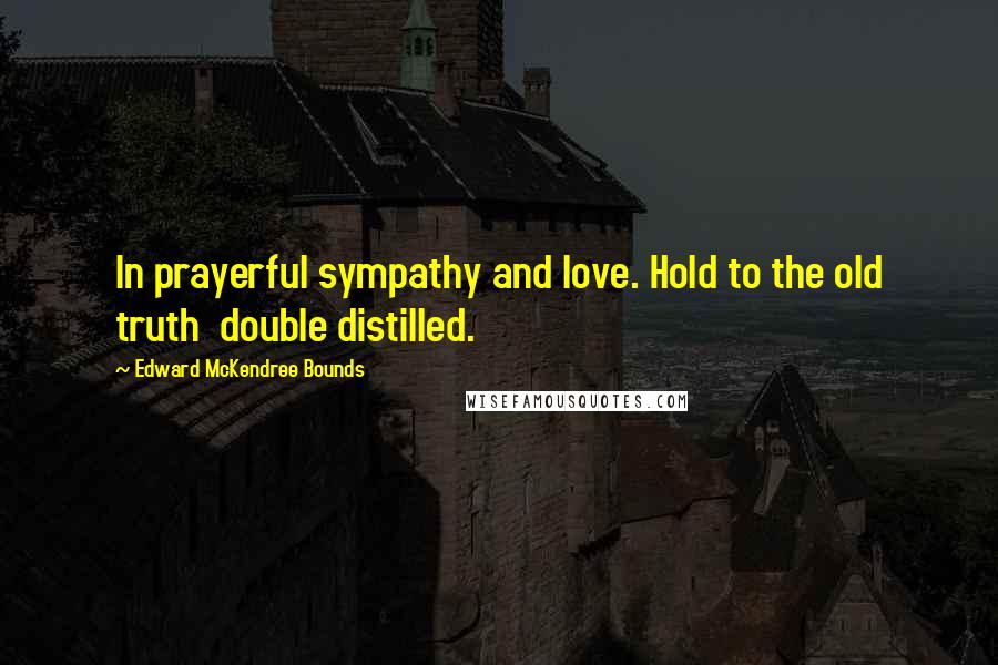 Edward McKendree Bounds Quotes: In prayerful sympathy and love. Hold to the old truth  double distilled.