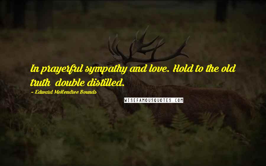 Edward McKendree Bounds Quotes: In prayerful sympathy and love. Hold to the old truth  double distilled.