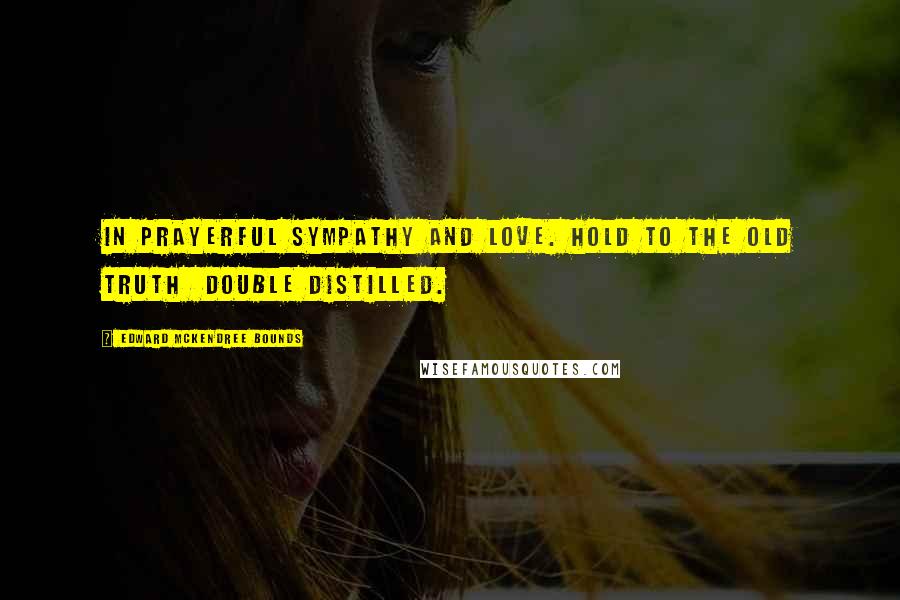 Edward McKendree Bounds Quotes: In prayerful sympathy and love. Hold to the old truth double distilled.