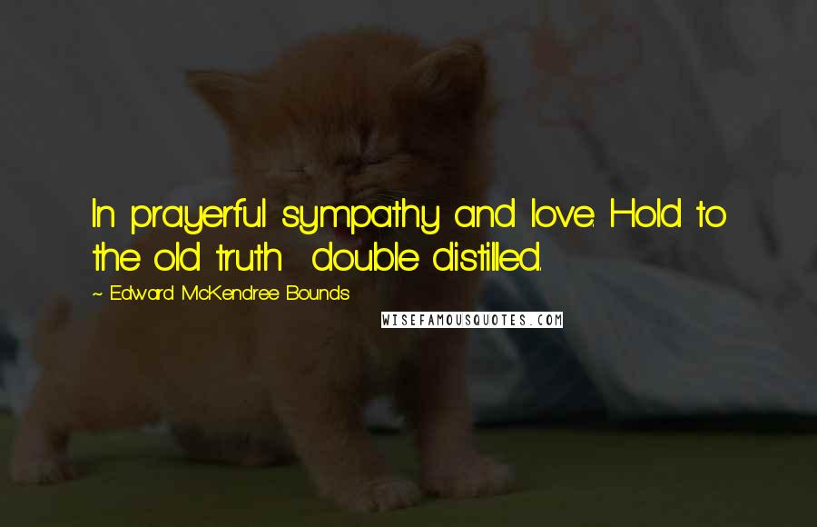 Edward McKendree Bounds Quotes: In prayerful sympathy and love. Hold to the old truth  double distilled.