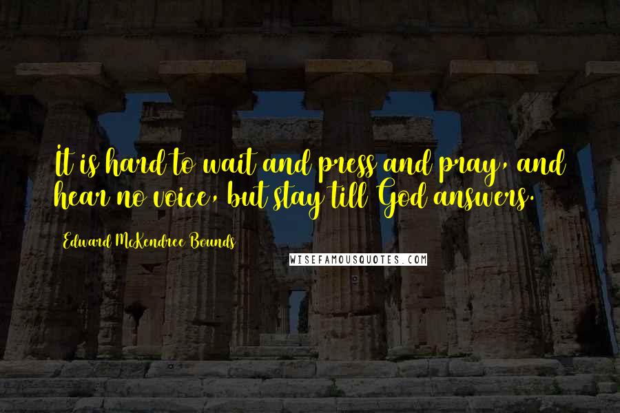 Edward McKendree Bounds Quotes: It is hard to wait and press and pray, and hear no voice, but stay till God answers.