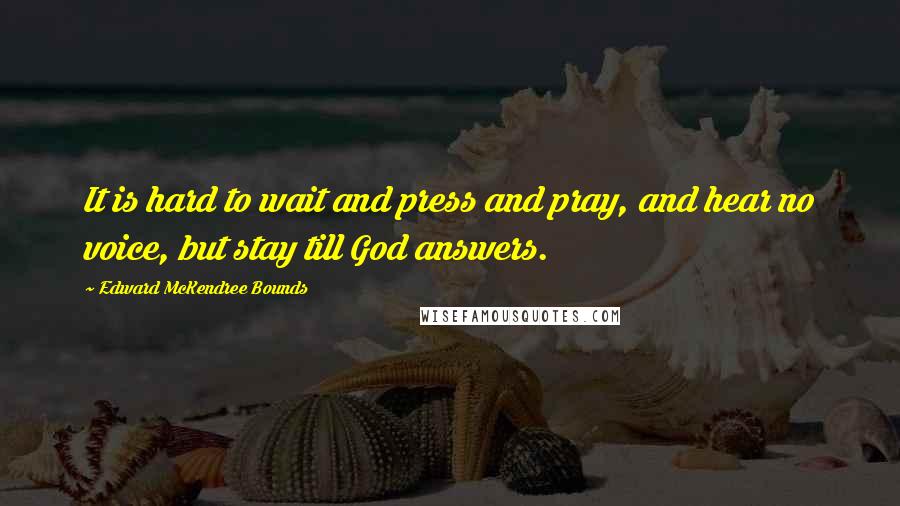 Edward McKendree Bounds Quotes: It is hard to wait and press and pray, and hear no voice, but stay till God answers.
