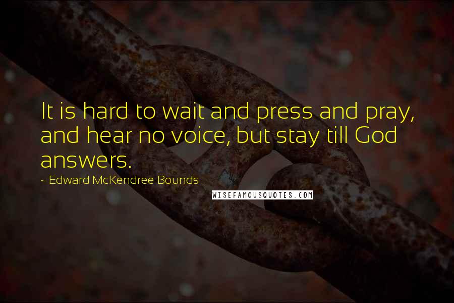 Edward McKendree Bounds Quotes: It is hard to wait and press and pray, and hear no voice, but stay till God answers.