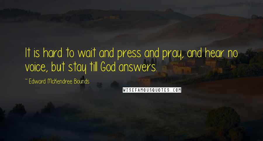 Edward McKendree Bounds Quotes: It is hard to wait and press and pray, and hear no voice, but stay till God answers.