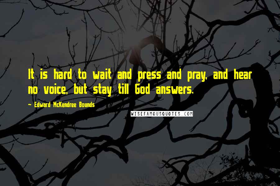 Edward McKendree Bounds Quotes: It is hard to wait and press and pray, and hear no voice, but stay till God answers.