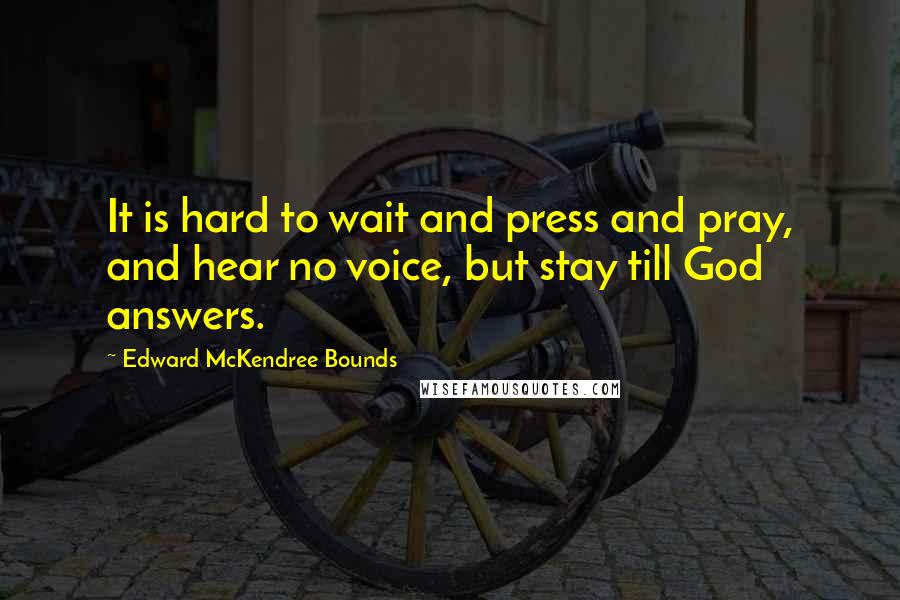 Edward McKendree Bounds Quotes: It is hard to wait and press and pray, and hear no voice, but stay till God answers.