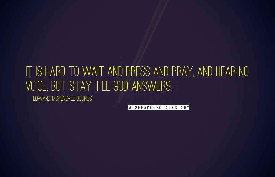 Edward McKendree Bounds Quotes: It is hard to wait and press and pray, and hear no voice, but stay till God answers.