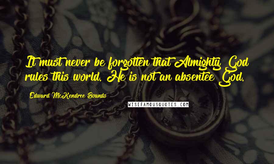 Edward McKendree Bounds Quotes: It must never be forgotten that Almighty God rules this world. He is not an absentee God.